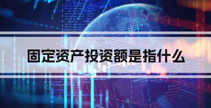 固定资产投资额是指什么