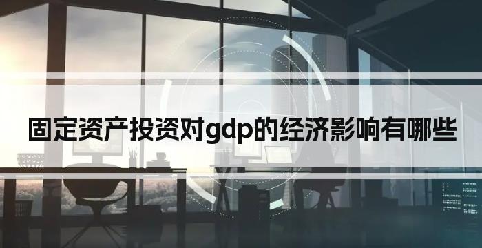 固定资产投资对gdp的经济影响有哪些