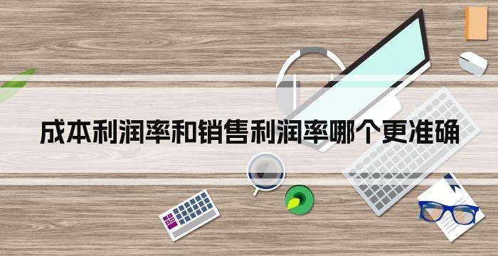 成本利润率和销售利润率哪个更准确