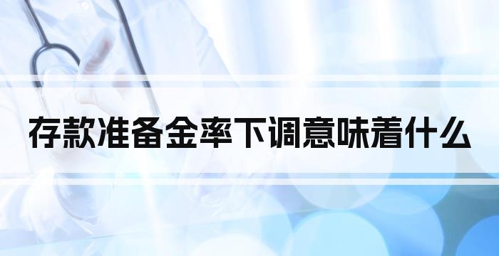 存款准备金率下调意味着什么