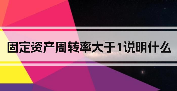 固定资产周转率大于1说明什么