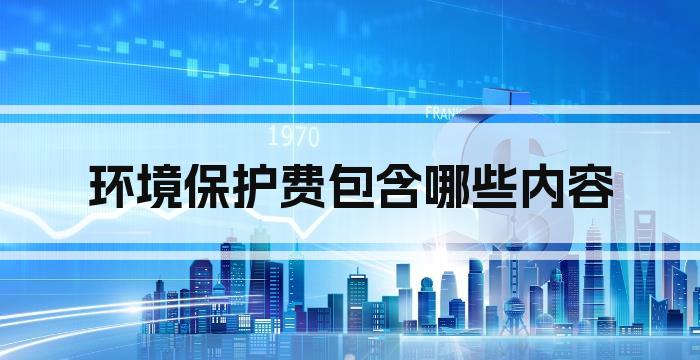 环境保护费包含哪些内容