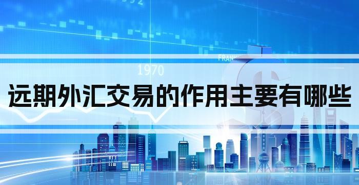 远期外汇交易的作用主要有哪些