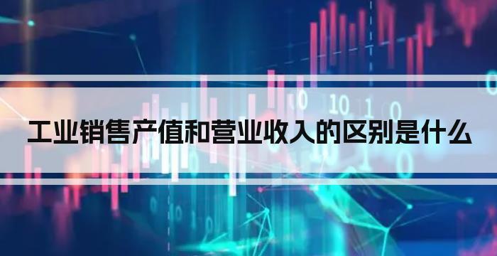工业销售产值和营业收入的区别是什么