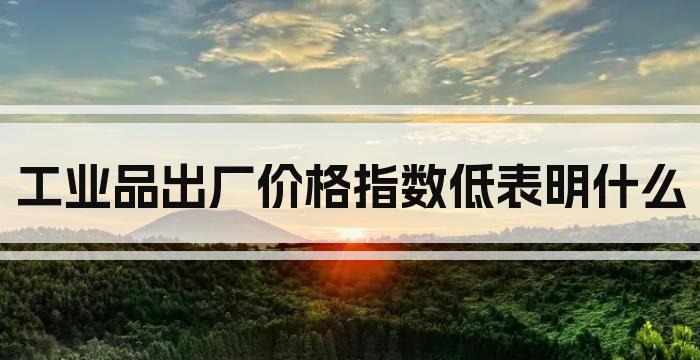 工业品出厂价格指数低表明什么