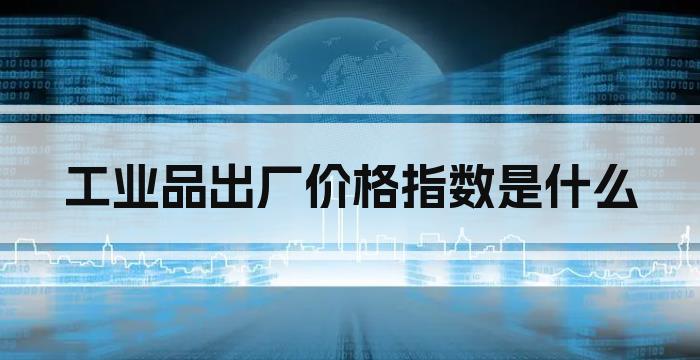 工业品出厂价格指数是什么