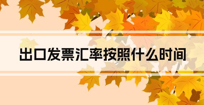 出口发票汇率按照什么时间