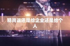 稳岗返还是给企业还是给